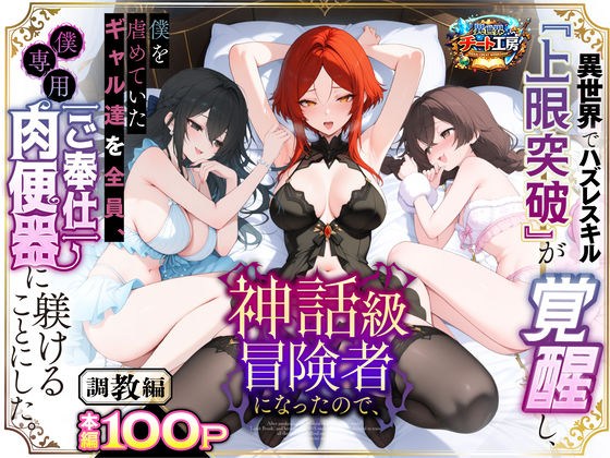 ファンタジー❤異世界でハズレスキル『上限突破』が覚醒して神話級冒険者になったので、僕を虐めていたギャル達を全員、僕専用ご奉仕肉便器に躾けることにした。【調教編】｜異世界チート工房
